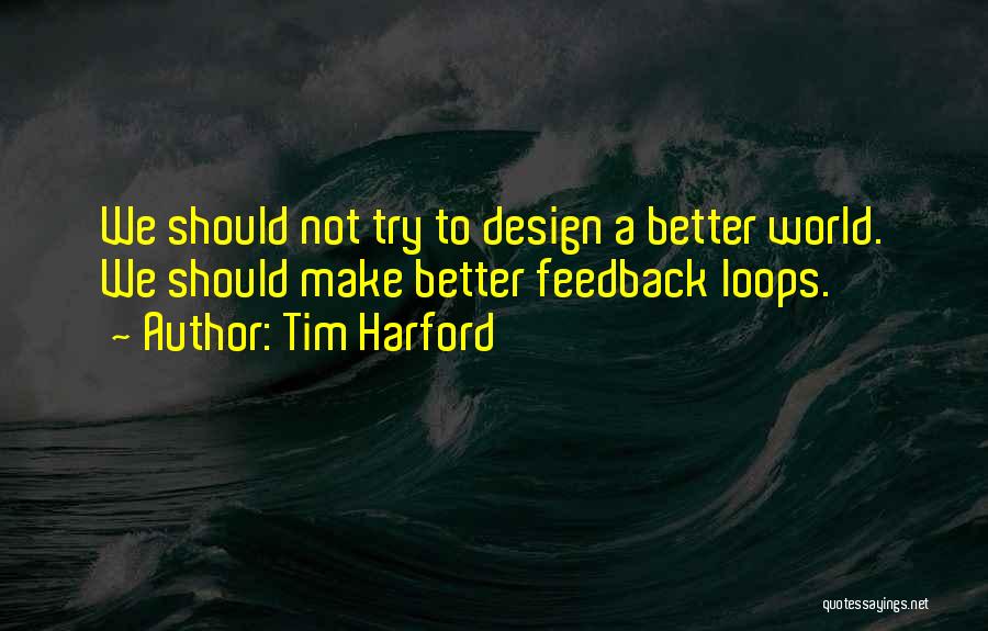 Tim Harford Quotes: We Should Not Try To Design A Better World. We Should Make Better Feedback Loops.