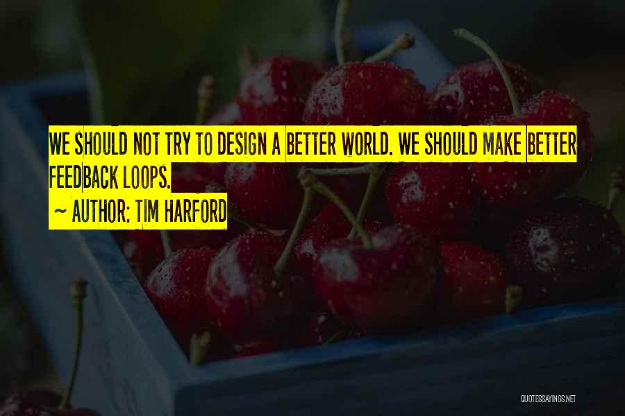 Tim Harford Quotes: We Should Not Try To Design A Better World. We Should Make Better Feedback Loops.