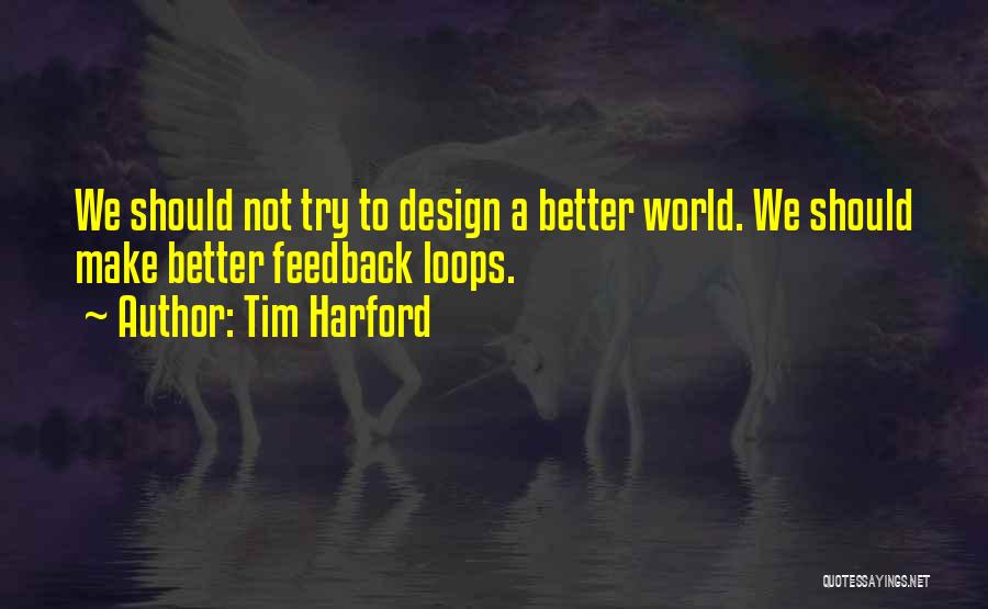 Tim Harford Quotes: We Should Not Try To Design A Better World. We Should Make Better Feedback Loops.