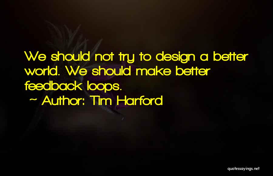 Tim Harford Quotes: We Should Not Try To Design A Better World. We Should Make Better Feedback Loops.