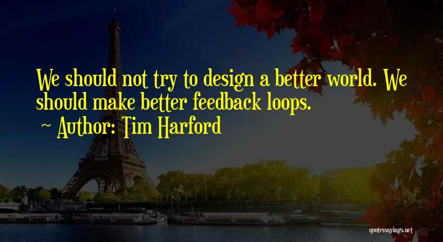 Tim Harford Quotes: We Should Not Try To Design A Better World. We Should Make Better Feedback Loops.