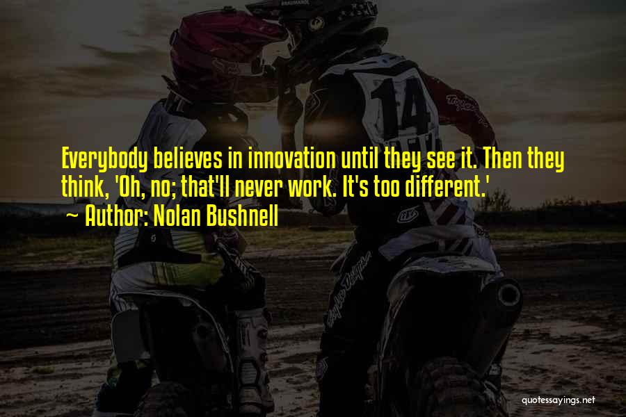 Nolan Bushnell Quotes: Everybody Believes In Innovation Until They See It. Then They Think, 'oh, No; That'll Never Work. It's Too Different.'