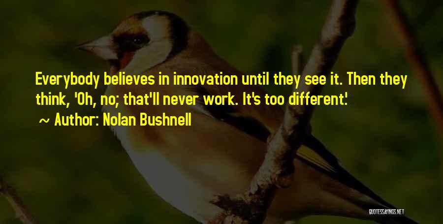Nolan Bushnell Quotes: Everybody Believes In Innovation Until They See It. Then They Think, 'oh, No; That'll Never Work. It's Too Different.'
