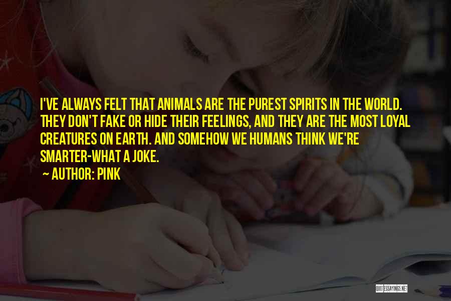 Pink Quotes: I've Always Felt That Animals Are The Purest Spirits In The World. They Don't Fake Or Hide Their Feelings, And