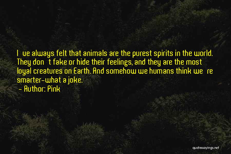 Pink Quotes: I've Always Felt That Animals Are The Purest Spirits In The World. They Don't Fake Or Hide Their Feelings, And