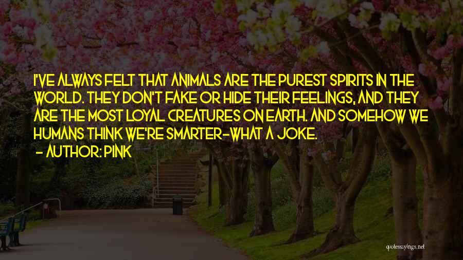 Pink Quotes: I've Always Felt That Animals Are The Purest Spirits In The World. They Don't Fake Or Hide Their Feelings, And