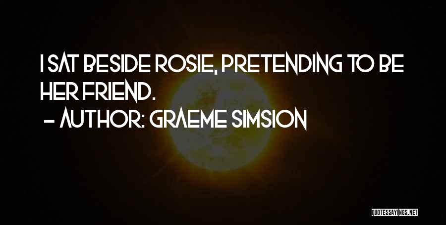 Graeme Simsion Quotes: I Sat Beside Rosie, Pretending To Be Her Friend.