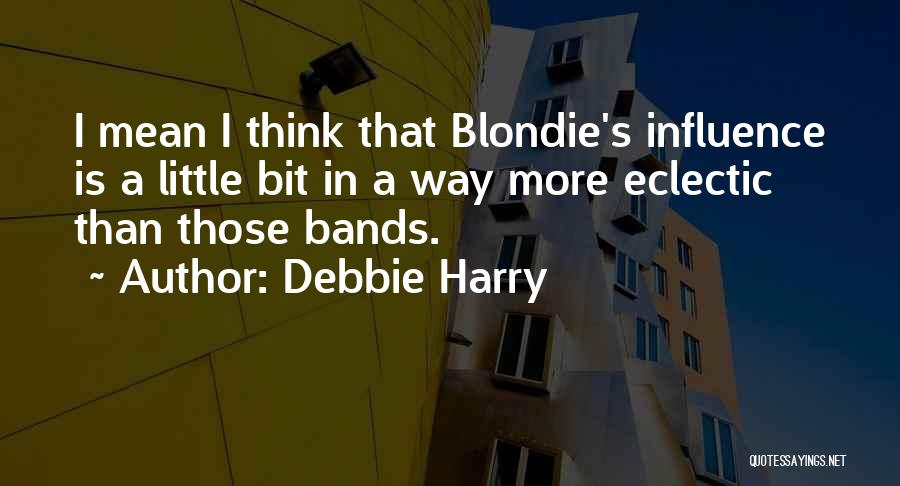 Debbie Harry Quotes: I Mean I Think That Blondie's Influence Is A Little Bit In A Way More Eclectic Than Those Bands.