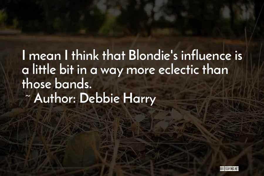 Debbie Harry Quotes: I Mean I Think That Blondie's Influence Is A Little Bit In A Way More Eclectic Than Those Bands.