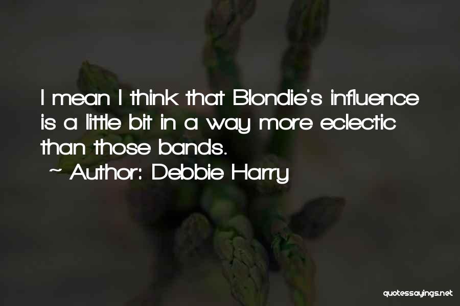 Debbie Harry Quotes: I Mean I Think That Blondie's Influence Is A Little Bit In A Way More Eclectic Than Those Bands.