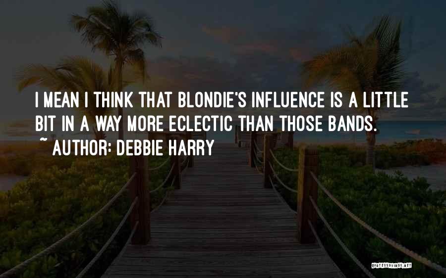 Debbie Harry Quotes: I Mean I Think That Blondie's Influence Is A Little Bit In A Way More Eclectic Than Those Bands.
