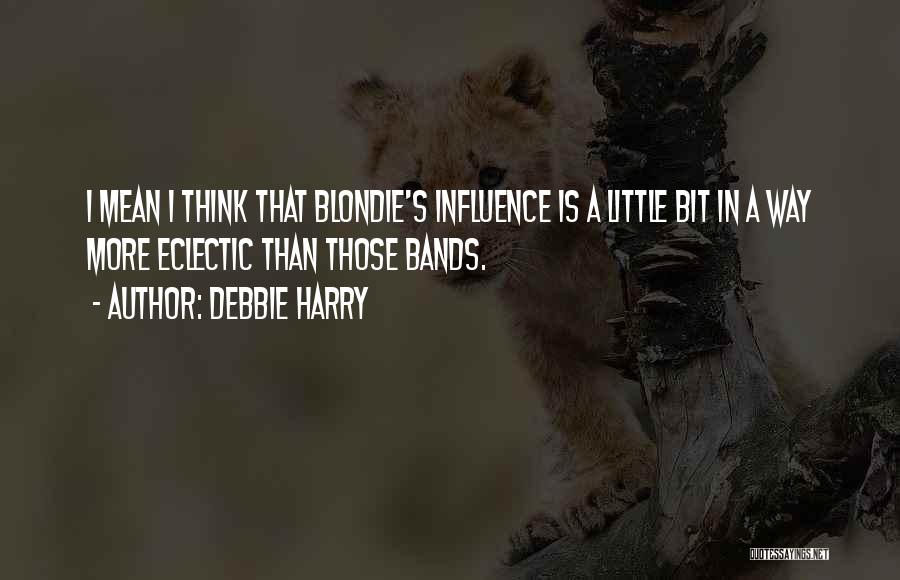 Debbie Harry Quotes: I Mean I Think That Blondie's Influence Is A Little Bit In A Way More Eclectic Than Those Bands.