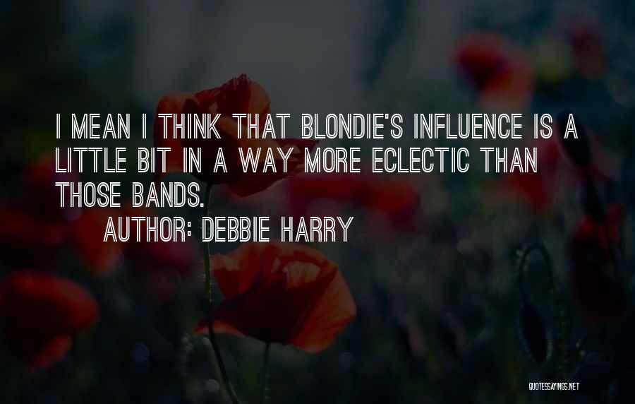 Debbie Harry Quotes: I Mean I Think That Blondie's Influence Is A Little Bit In A Way More Eclectic Than Those Bands.