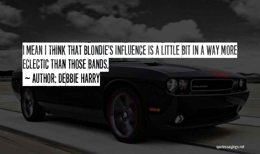 Debbie Harry Quotes: I Mean I Think That Blondie's Influence Is A Little Bit In A Way More Eclectic Than Those Bands.