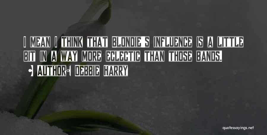 Debbie Harry Quotes: I Mean I Think That Blondie's Influence Is A Little Bit In A Way More Eclectic Than Those Bands.