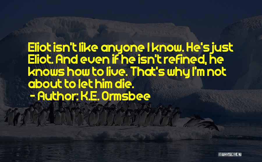 K.E. Ormsbee Quotes: Eliot Isn't Like Anyone I Know. He's Just Eliot. And Even If He Isn't Refined, He Knows How To Live.