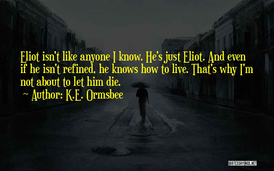 K.E. Ormsbee Quotes: Eliot Isn't Like Anyone I Know. He's Just Eliot. And Even If He Isn't Refined, He Knows How To Live.