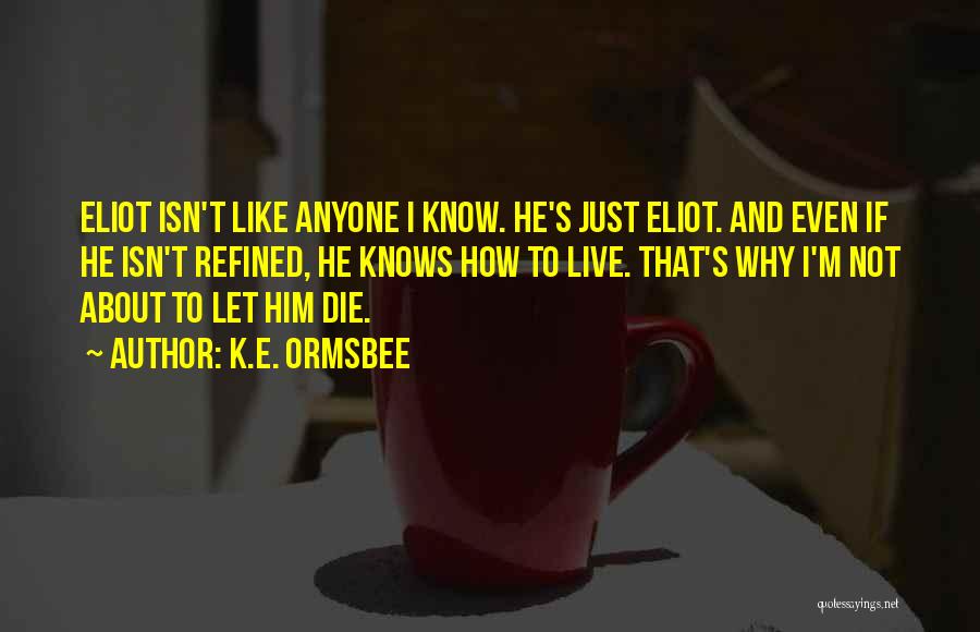 K.E. Ormsbee Quotes: Eliot Isn't Like Anyone I Know. He's Just Eliot. And Even If He Isn't Refined, He Knows How To Live.