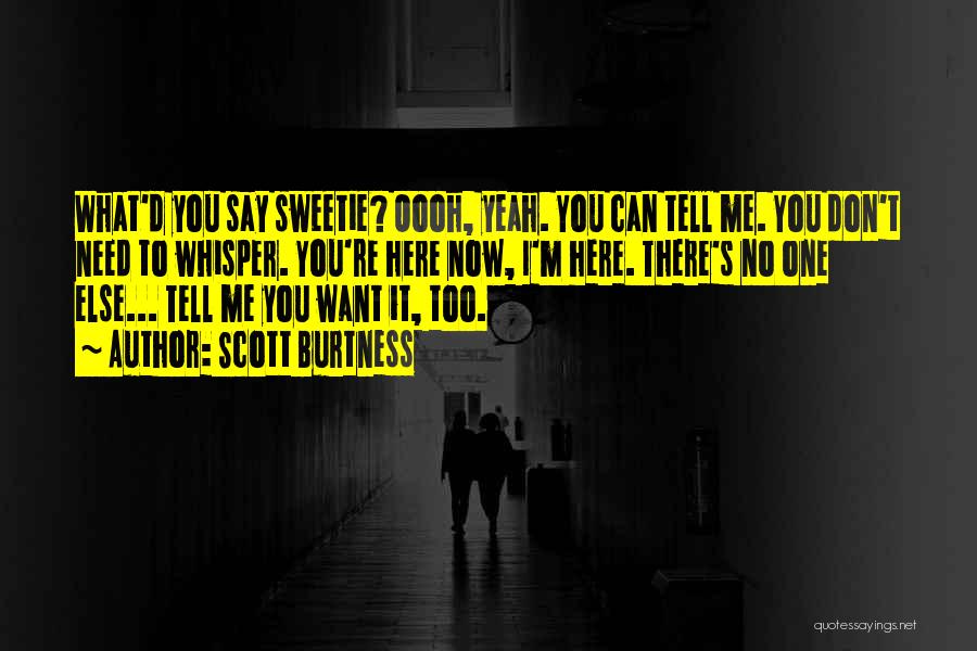 Scott Burtness Quotes: What'd You Say Sweetie? Oooh, Yeah. You Can Tell Me. You Don't Need To Whisper. You're Here Now, I'm Here.