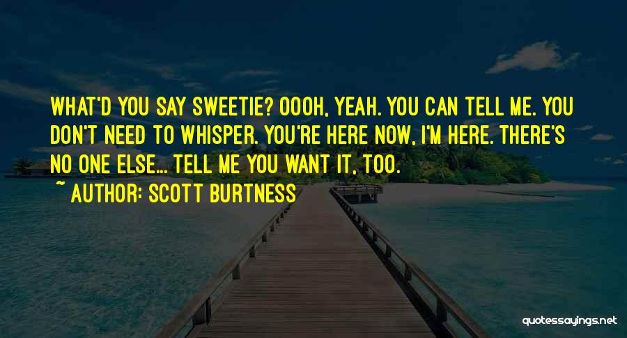 Scott Burtness Quotes: What'd You Say Sweetie? Oooh, Yeah. You Can Tell Me. You Don't Need To Whisper. You're Here Now, I'm Here.