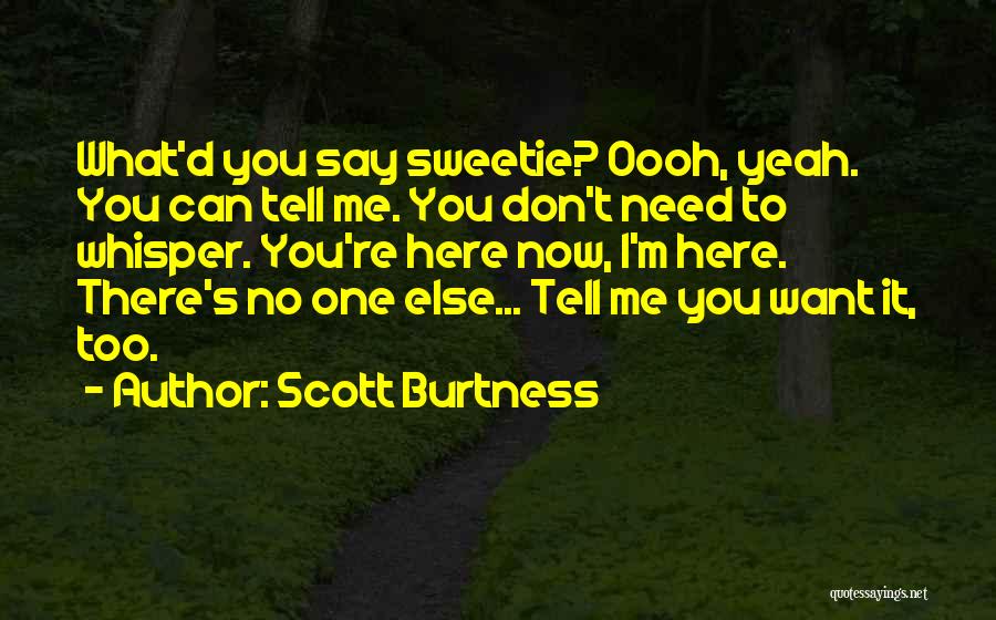 Scott Burtness Quotes: What'd You Say Sweetie? Oooh, Yeah. You Can Tell Me. You Don't Need To Whisper. You're Here Now, I'm Here.