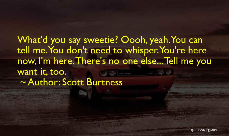 Scott Burtness Quotes: What'd You Say Sweetie? Oooh, Yeah. You Can Tell Me. You Don't Need To Whisper. You're Here Now, I'm Here.