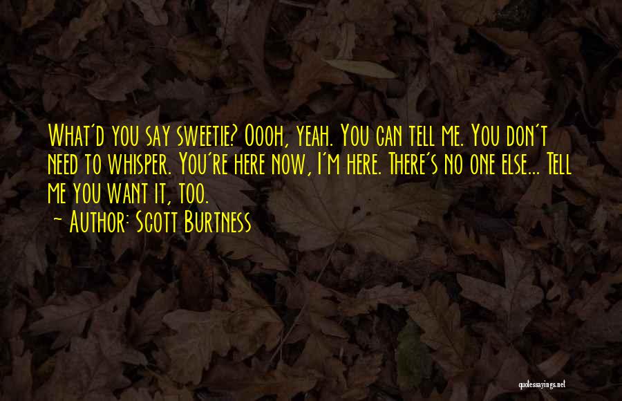 Scott Burtness Quotes: What'd You Say Sweetie? Oooh, Yeah. You Can Tell Me. You Don't Need To Whisper. You're Here Now, I'm Here.