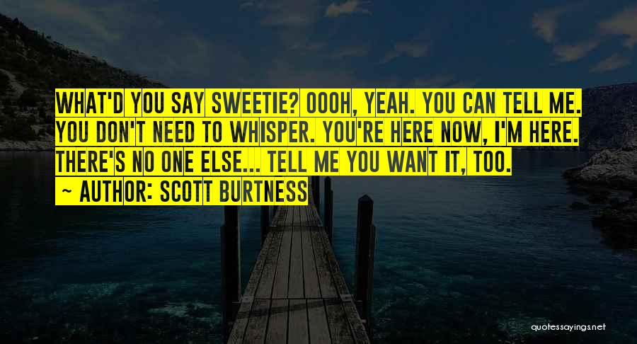 Scott Burtness Quotes: What'd You Say Sweetie? Oooh, Yeah. You Can Tell Me. You Don't Need To Whisper. You're Here Now, I'm Here.