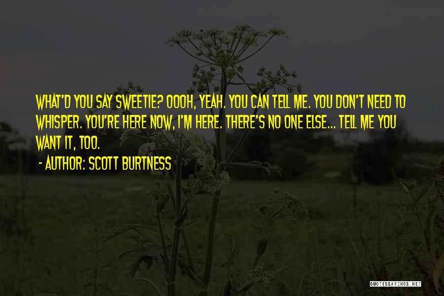 Scott Burtness Quotes: What'd You Say Sweetie? Oooh, Yeah. You Can Tell Me. You Don't Need To Whisper. You're Here Now, I'm Here.