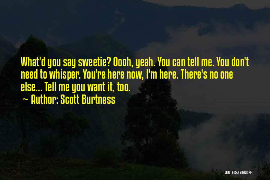 Scott Burtness Quotes: What'd You Say Sweetie? Oooh, Yeah. You Can Tell Me. You Don't Need To Whisper. You're Here Now, I'm Here.