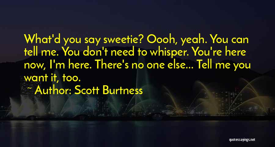 Scott Burtness Quotes: What'd You Say Sweetie? Oooh, Yeah. You Can Tell Me. You Don't Need To Whisper. You're Here Now, I'm Here.