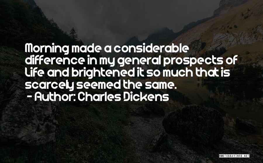 Charles Dickens Quotes: Morning Made A Considerable Difference In My General Prospects Of Life And Brightened It So Much That Is Scarcely Seemed