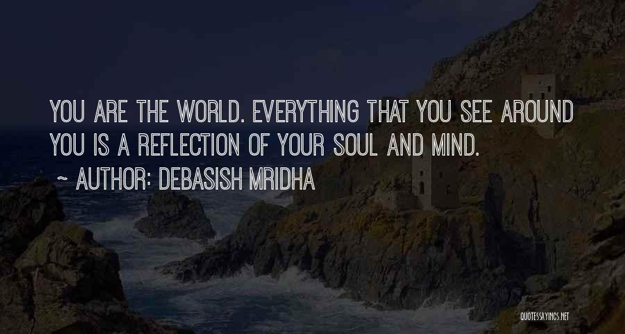 Debasish Mridha Quotes: You Are The World. Everything That You See Around You Is A Reflection Of Your Soul And Mind.