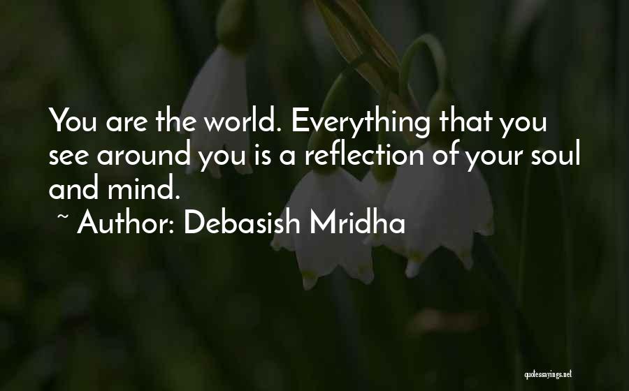 Debasish Mridha Quotes: You Are The World. Everything That You See Around You Is A Reflection Of Your Soul And Mind.