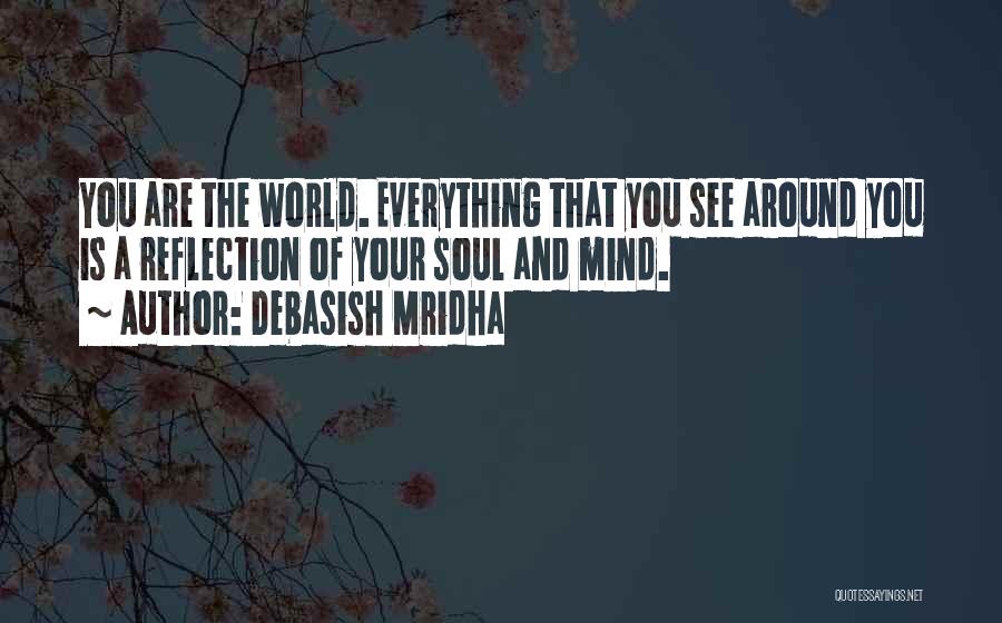 Debasish Mridha Quotes: You Are The World. Everything That You See Around You Is A Reflection Of Your Soul And Mind.