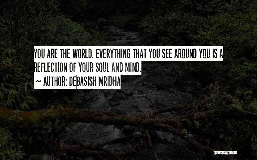 Debasish Mridha Quotes: You Are The World. Everything That You See Around You Is A Reflection Of Your Soul And Mind.