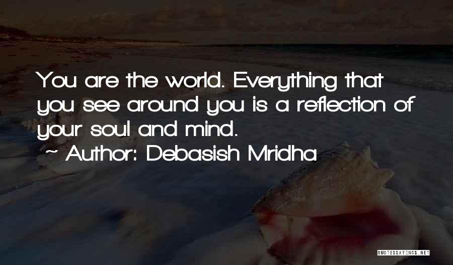 Debasish Mridha Quotes: You Are The World. Everything That You See Around You Is A Reflection Of Your Soul And Mind.