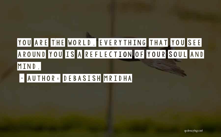 Debasish Mridha Quotes: You Are The World. Everything That You See Around You Is A Reflection Of Your Soul And Mind.