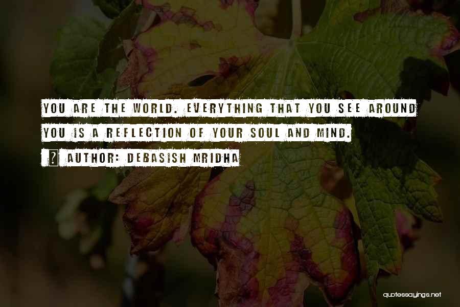 Debasish Mridha Quotes: You Are The World. Everything That You See Around You Is A Reflection Of Your Soul And Mind.