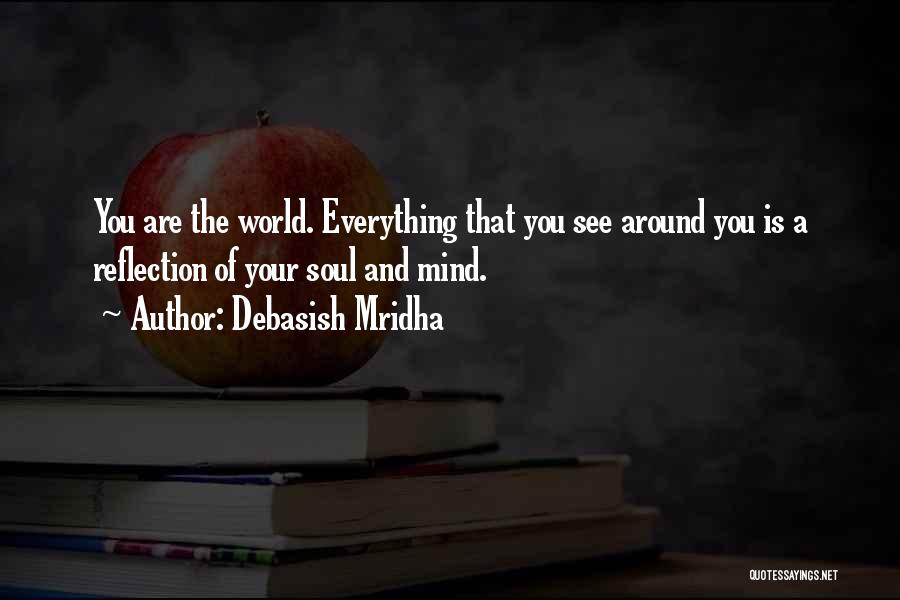 Debasish Mridha Quotes: You Are The World. Everything That You See Around You Is A Reflection Of Your Soul And Mind.