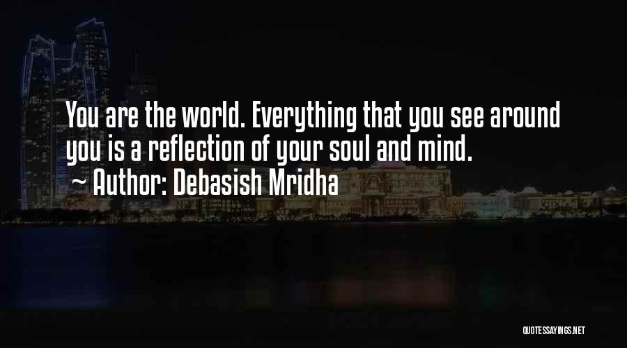 Debasish Mridha Quotes: You Are The World. Everything That You See Around You Is A Reflection Of Your Soul And Mind.