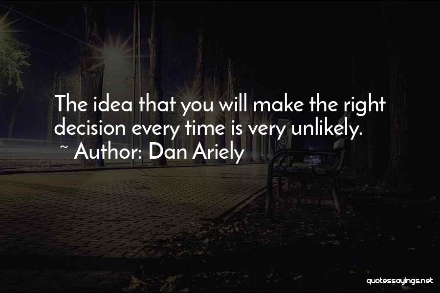 Dan Ariely Quotes: The Idea That You Will Make The Right Decision Every Time Is Very Unlikely.