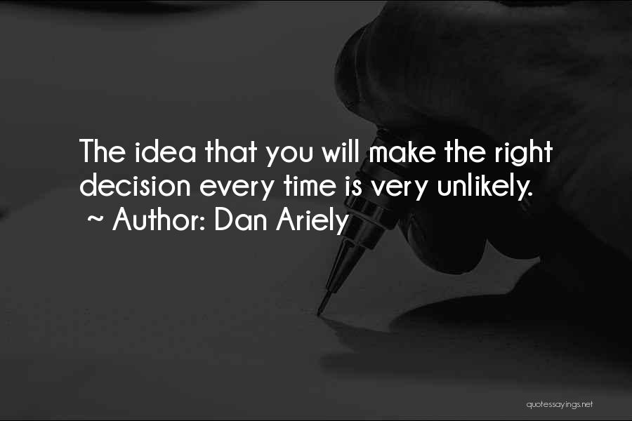 Dan Ariely Quotes: The Idea That You Will Make The Right Decision Every Time Is Very Unlikely.