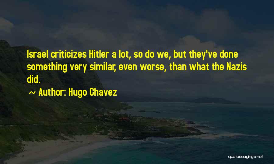 Hugo Chavez Quotes: Israel Criticizes Hitler A Lot, So Do We, But They've Done Something Very Similar, Even Worse, Than What The Nazis