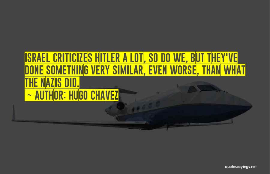 Hugo Chavez Quotes: Israel Criticizes Hitler A Lot, So Do We, But They've Done Something Very Similar, Even Worse, Than What The Nazis