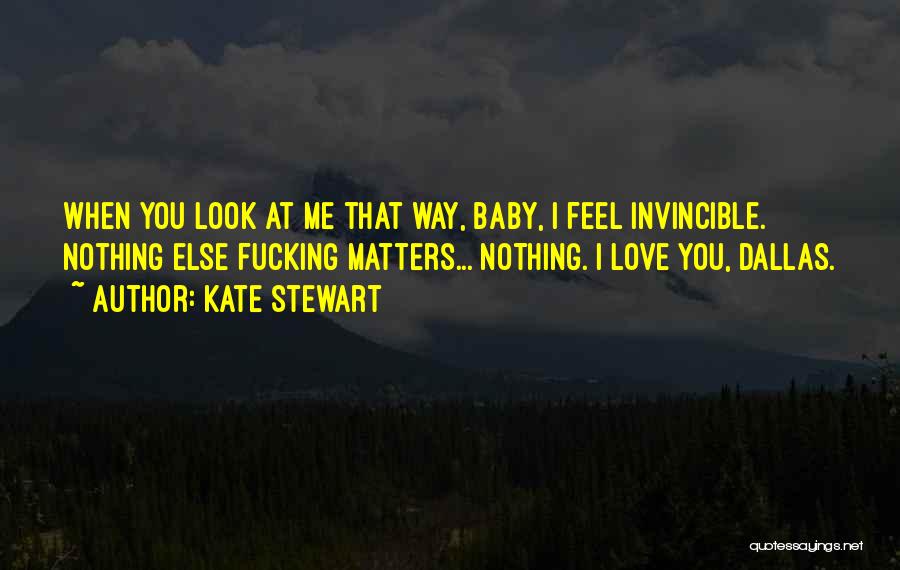 Kate Stewart Quotes: When You Look At Me That Way, Baby, I Feel Invincible. Nothing Else Fucking Matters... Nothing. I Love You, Dallas.