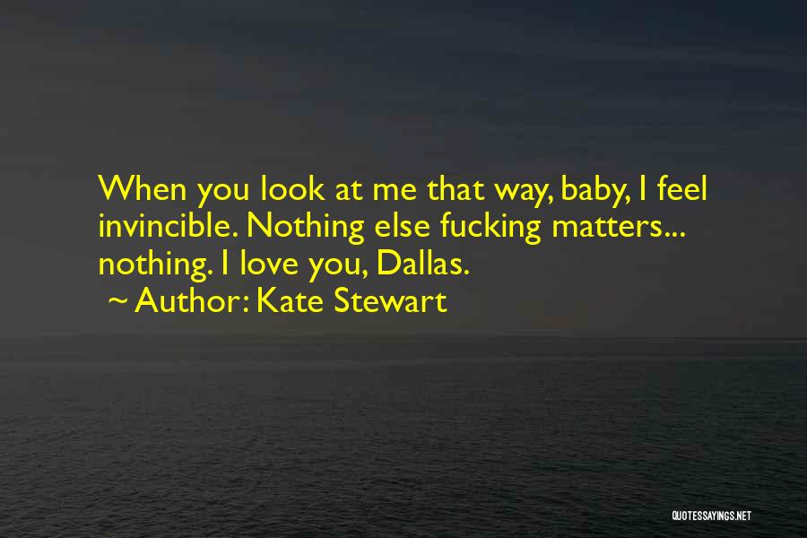 Kate Stewart Quotes: When You Look At Me That Way, Baby, I Feel Invincible. Nothing Else Fucking Matters... Nothing. I Love You, Dallas.
