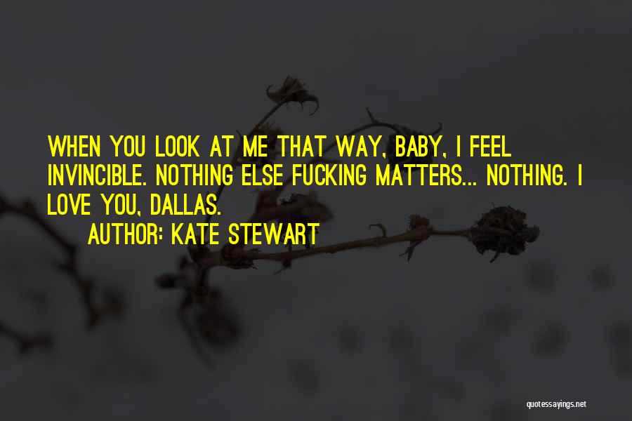 Kate Stewart Quotes: When You Look At Me That Way, Baby, I Feel Invincible. Nothing Else Fucking Matters... Nothing. I Love You, Dallas.