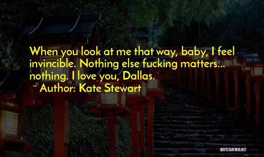 Kate Stewart Quotes: When You Look At Me That Way, Baby, I Feel Invincible. Nothing Else Fucking Matters... Nothing. I Love You, Dallas.