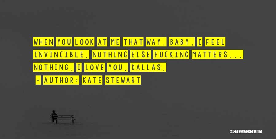 Kate Stewart Quotes: When You Look At Me That Way, Baby, I Feel Invincible. Nothing Else Fucking Matters... Nothing. I Love You, Dallas.